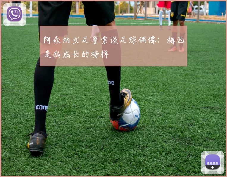 阿森纳女足鲁索谈足球偶像：梅西是我成长的榜样