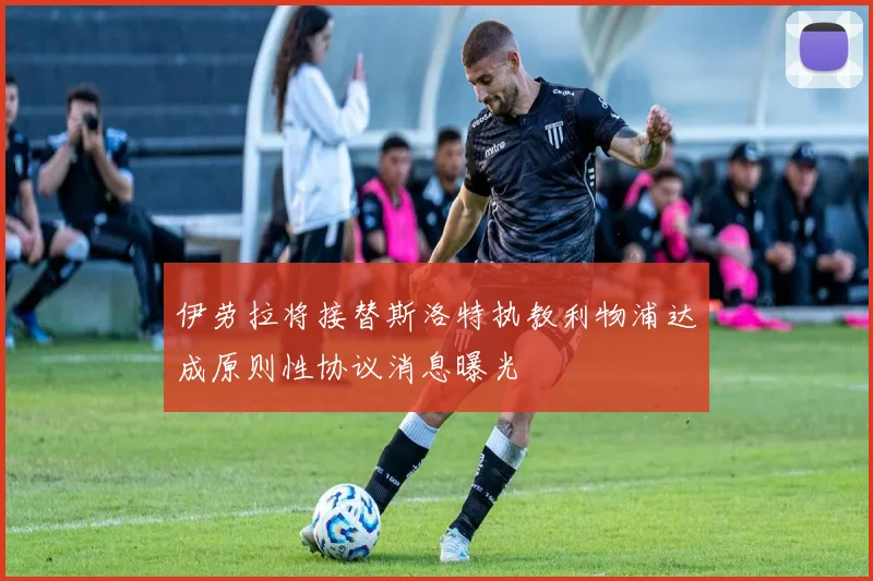 伊劳拉将接替斯洛特执教利物浦达成原则性协议消息曝光