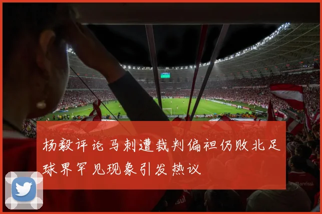 杨毅评论马刺遭裁判偏袒仍败北足球界罕见现象引发热议