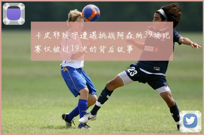 卡皮耶防守遭遇挑战阿森纳39场比赛仅被过19次的背后故事