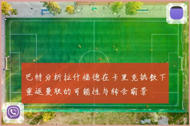 巴特分析拉什福德在卡里克执教下重返曼联的可能性与转会前景