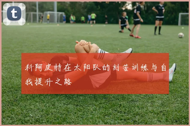 科阿皮特在太阳队的刻苦训练与自我提升之路