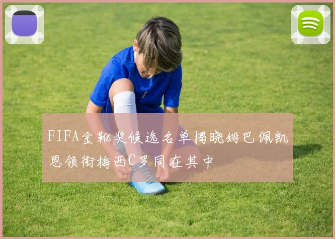 FIFA金靴奖候选名单揭晓姆巴佩凯恩领衔梅西C罗同在其中