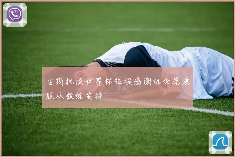 古斯托谈世界杯征程感谢机会愿意服从教练安排