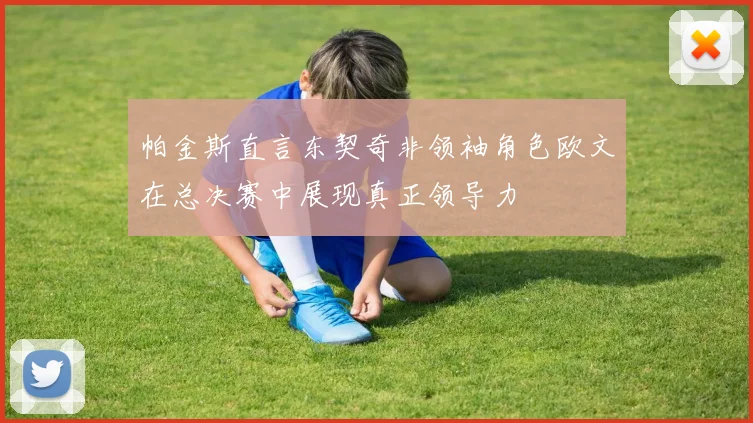 帕金斯直言东契奇非领袖角色欧文在总决赛中展现真正领导力