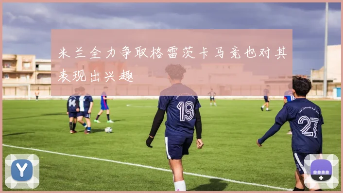 米兰全力争取格雷茨卡马竞也对其表现出兴趣