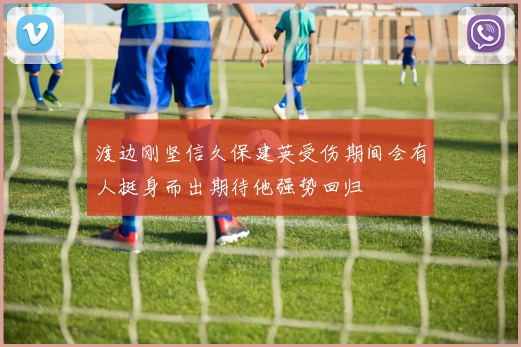 渡边刚坚信久保建英受伤期间会有人挺身而出期待他强势回归