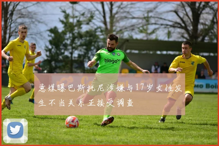 意媒曝巴斯托尼涉嫌与17岁女性发生不当关系正接受调查