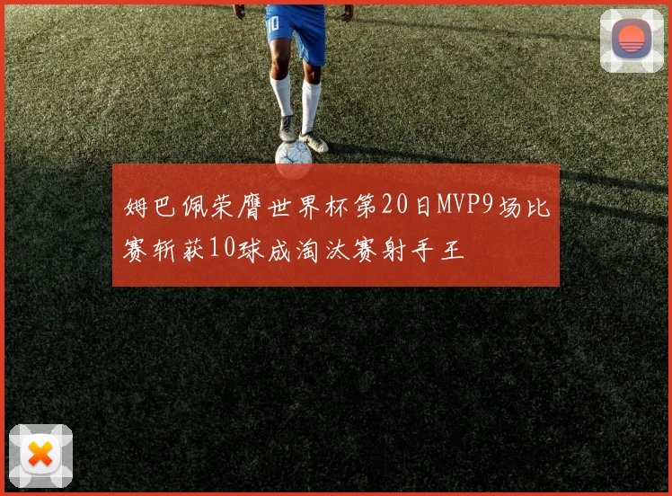 姆巴佩荣膺世界杯第20日MVP9场比赛斩获10球成淘汰赛射手王