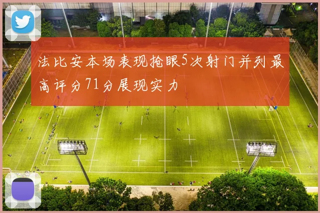 法比安本场表现抢眼5次射门并列最高评分71分展现实力