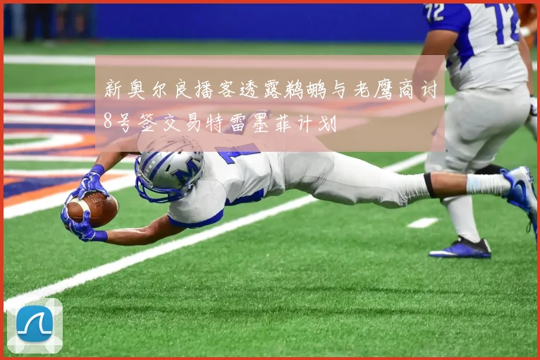 新奥尔良播客透露鹈鹕与老鹰商讨8号签交易特雷墨菲计划