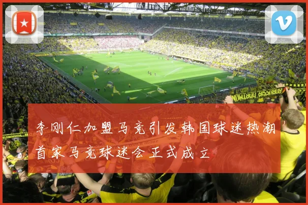 李刚仁加盟马竞引发韩国球迷热潮首家马竞球迷会正式成立